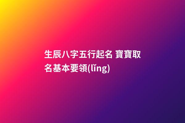 生辰八字五行起名 寶寶取名基本要領(lǐng)